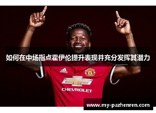 如何在中场指点霍伊伦提升表现并充分发挥其潜力 如何在中场指点霍伊伦提升表现并充分发挥其潜力