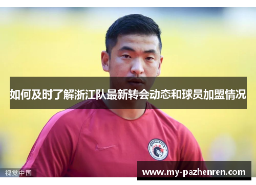 如何及时了解浙江队最新转会动态和球员加盟情况 如何及时了解浙江队最新转会动态和球员加盟情况