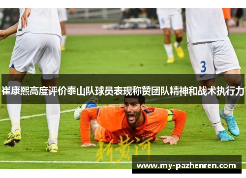 崔康熙高度评价泰山队球员表现称赞团队精神和战术执行力 崔康熙高度评价泰山队球员表现称赞团队精神和战术执行力