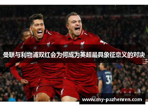 曼联与利物浦双红会为何成为英超最具象征意义的对决 曼联与利物浦双红会为何成为英超最具象征意义的对决