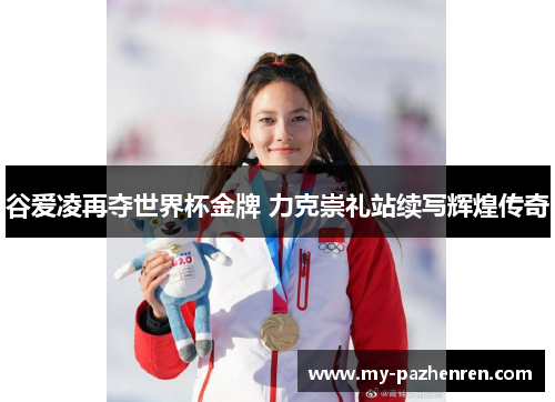 谷爱凌再夺世界杯金牌 力克崇礼站续写辉煌传奇