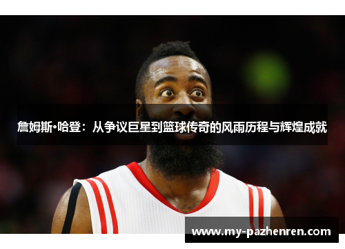 詹姆斯·哈登:从争议巨星到篮球传奇的风雨历程与辉煌成就 詹姆斯·哈登:从争议巨星到篮球传奇的风雨历程与辉煌成就
