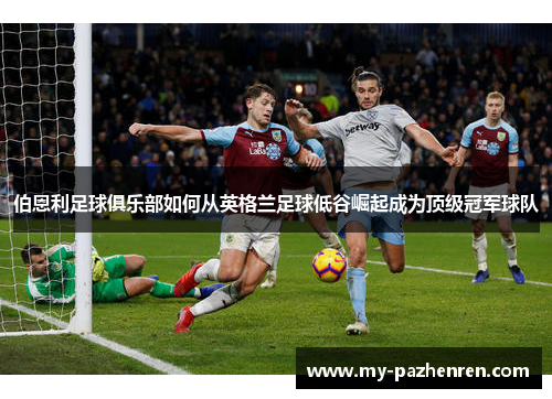 伯恩利足球俱乐部如何从英格兰足球低谷崛起成为顶级冠军球队 伯恩利足球俱乐部如何从英格兰足球低谷崛起成为顶级冠军球队