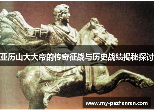 亚历山大大帝的传奇征战与历史战绩揭秘探讨 亚历山大大帝的传奇征战与历史战绩揭秘探讨