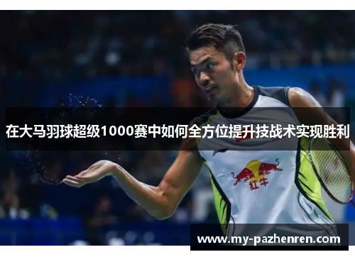 在大马羽球超级1000赛中如何全方位提升技战术实现胜利 在大马羽球超级1000赛中如何全方位提升技战术实现胜利