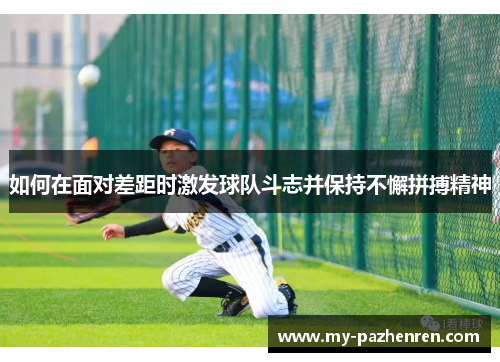 如何在面对差距时激发球队斗志并保持不懈拼搏精神 如何在面对差距时激发球队斗志并保持不懈拼搏精神