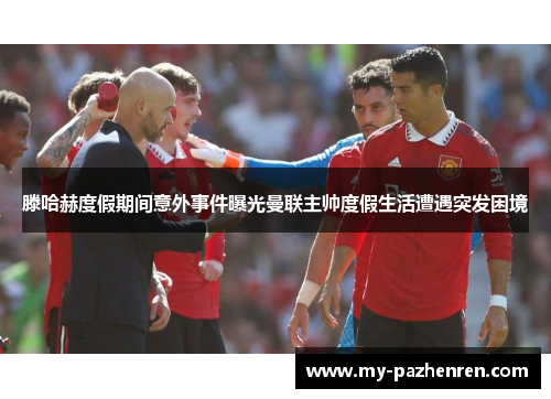 滕哈赫度假期间意外事件曝光曼联主帅度假生活遭遇突发困境 滕哈赫度假期间意外事件曝光曼联主帅度假生活遭遇突发困境