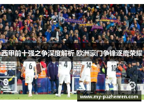 西甲前十强之争深度解析 欧洲豪门争锋逐鹿荣耀 西甲前十强之争深度解析 欧洲豪门争锋逐鹿荣耀