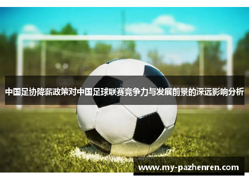 中国足协降薪政策对中国足球联赛竞争力与发展前景的深远影响分析 中国足协降薪政策对中国足球联赛竞争力与发展前景的深远影响分析