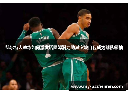 凯尔特人教练如何激发塔图姆潜力助其突破自我成为球队领袖