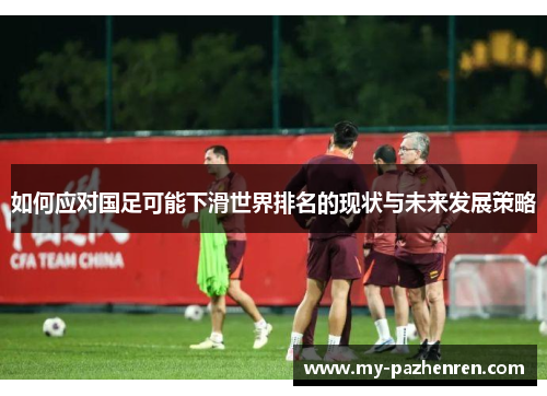 如何应对国足可能下滑世界排名的现状与未来发展策略 如何应对国足可能下滑世界排名的现状与未来发展策略