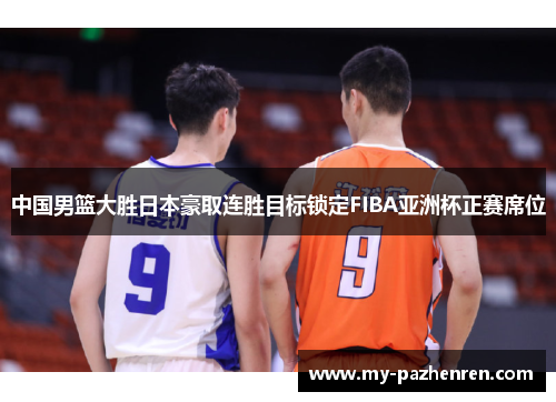 中国男篮大胜日本豪取连胜目标锁定FIBA亚洲杯正赛席位 中国男篮大胜日本豪取连胜目标锁定FIBA亚洲杯正赛席位