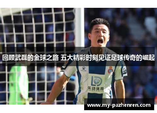 回顾武磊的金球之路 五大精彩时刻见证足球传奇的崛起 回顾武磊的金球之路 五大精彩时刻见证足球传奇的崛起
