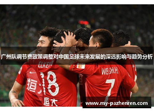 广州队调节费政策调整对中国足球未来发展的深远影响与趋势分析 广州队调节费政策调整对中国足球未来发展的深远影响与趋势分析