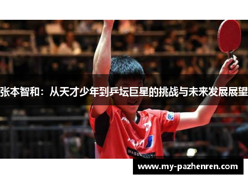 张本智和:从天才少年到乒坛巨星的挑战与未来发展展望 张本智和:从天才少年到乒坛巨星的挑战与未来发展展望