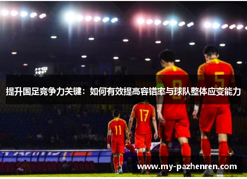 提升国足竞争力关键:如何有效提高容错率与球队整体应变能力 提升国足竞争力关键:如何有效提高容错率与球队整体应变能力