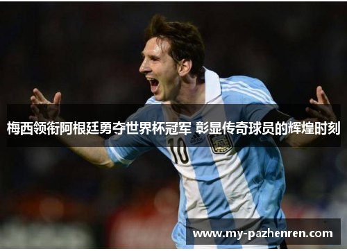 梅西领衔阿根廷勇夺世界杯冠军 彰显传奇球员的辉煌时刻 梅西领衔阿根廷勇夺世界杯冠军 彰显传奇球员的辉煌时刻