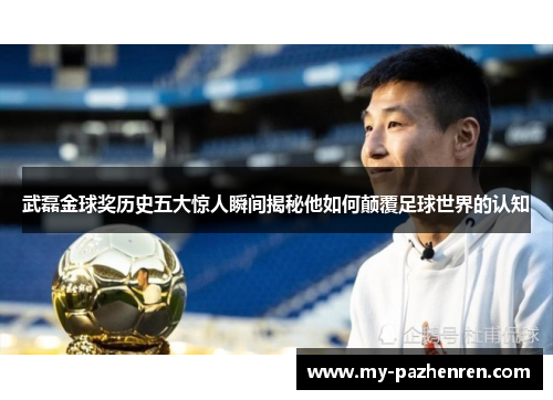 武磊金球奖历史五大惊人瞬间揭秘他如何颠覆足球世界的认知 武磊金球奖历史五大惊人瞬间揭秘他如何颠覆足球世界的认知