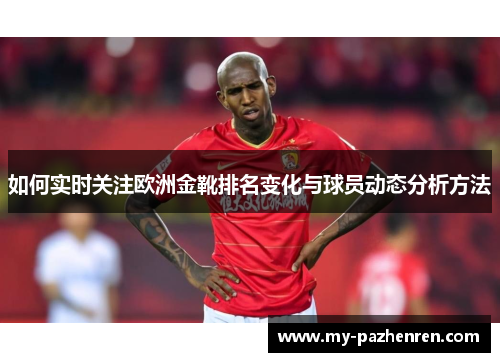 如何实时关注欧洲金靴排名变化与球员动态分析方法 如何实时关注欧洲金靴排名变化与球员动态分析方法