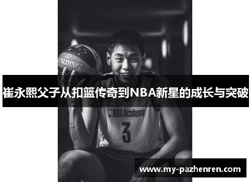 崔永熙父子从扣篮传奇到NBA新星的成长与突破 崔永熙父子从扣篮传奇到NBA新星的成长与突破