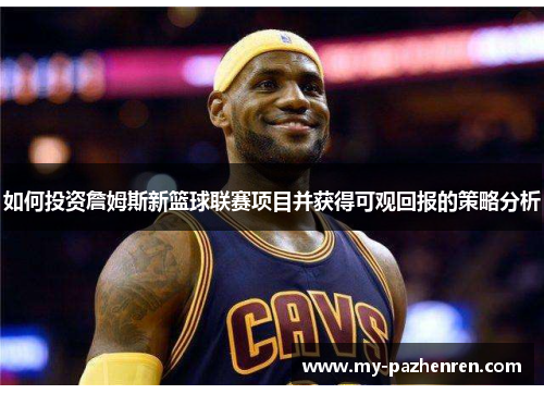 如何投资詹姆斯新篮球联赛项目并获得可观回报的策略分析 如何投资詹姆斯新篮球联赛项目并获得可观回报的策略分析