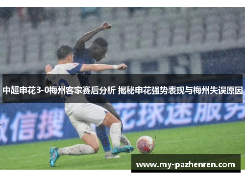 中超申花3-0梅州客家赛后分析 揭秘申花强势表现与梅州失误原因 中超申花3-0梅州客家赛后分析 揭秘申花强势表现与梅州失误原因
