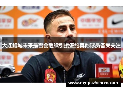大连鲲城未来是否会继续引援签约其他球员备受关注 大连鲲城未来是否会继续引援签约其他球员备受关注