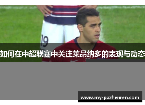 如何在中超联赛中关注莱昂纳多的表现与动态 如何在中超联赛中关注莱昂纳多的表现与动态