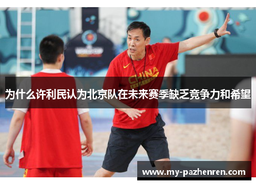 为什么许利民认为北京队在未来赛季缺乏竞争力和希望 为什么许利民认为北京队在未来赛季缺乏竞争力和希望