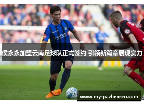 侯永永加盟云南足球队正式签约 引领新篇章展现实力 侯永永加盟云南足球队正式签约 引领新篇章展现实力