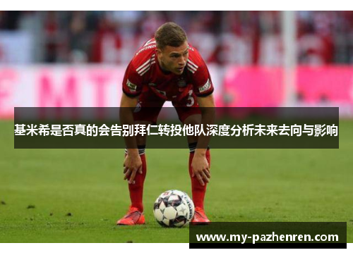 基米希是否真的会告别拜仁转投他队深度分析未来去向与影响 基米希是否真的会告别拜仁转投他队深度分析未来去向与影响