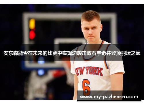 安东森能否在未来的比赛中实现逆袭击败石宇奇并登顶羽坛之巅 安东森能否在未来的比赛中实现逆袭击败石宇奇并登顶羽坛之巅
