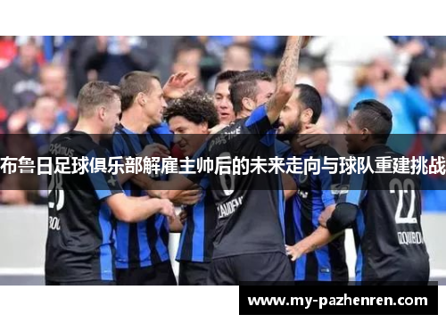 布鲁日足球俱乐部解雇主帅后的未来走向与球队重建挑战 布鲁日足球俱乐部解雇主帅后的未来走向与球队重建挑战