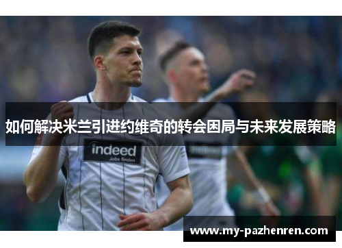 如何解决米兰引进约维奇的转会困局与未来发展策略 如何解决米兰引进约维奇的转会困局与未来发展策略