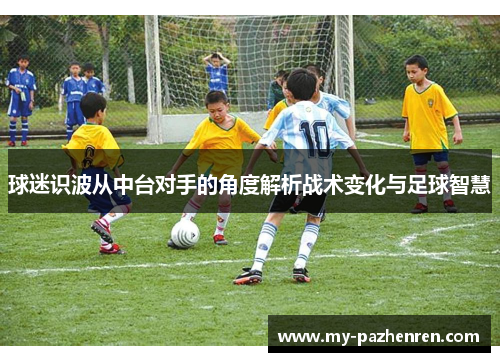 球迷识波从中台对手的角度解析战术变化与足球智慧 球迷识波从中台对手的角度解析战术变化与足球智慧