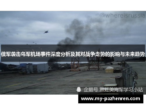 俄军袭击乌军机场事件深度分析及其对战争走势的影响与未来趋势 俄军袭击乌军机场事件深度分析及其对战争走势的影响与未来趋势