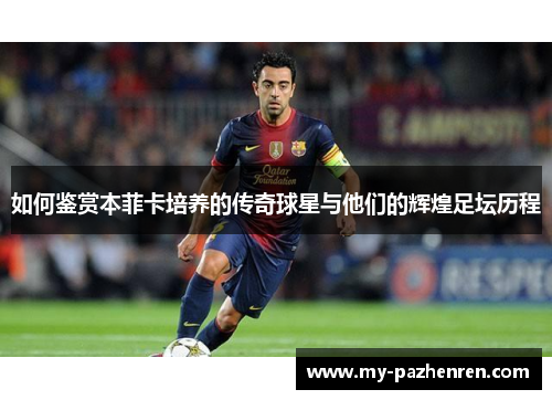 如何鉴赏本菲卡培养的传奇球星与他们的辉煌足坛历程 如何鉴赏本菲卡培养的传奇球星与他们的辉煌足坛历程