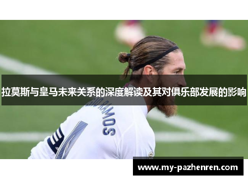 拉莫斯与皇马未来关系的深度解读及其对俱乐部发展的影响 拉莫斯与皇马未来关系的深度解读及其对俱乐部发展的影响
