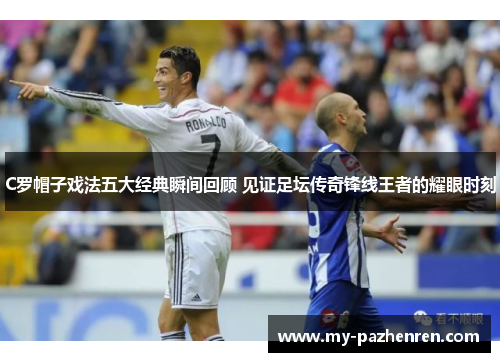 C罗帽子戏法五大经典瞬间回顾 见证足坛传奇锋线王者的耀眼时刻 C罗帽子戏法五大经典瞬间回顾 见证足坛传奇锋线王者的耀眼时刻