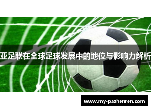 亚足联在全球足球发展中的地位与影响力解析 亚足联在全球足球发展中的地位与影响力解析