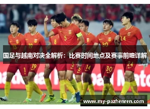国足与越南对决全解析:比赛时间地点及赛事前瞻详解 国足与越南对决全解析:比赛时间地点及赛事前瞻详解