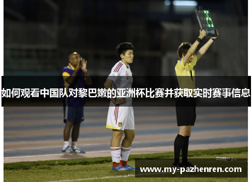 如何观看中国队对黎巴嫩的亚洲杯比赛并获取实时赛事信息 如何观看中国队对黎巴嫩的亚洲杯比赛并获取实时赛事信息