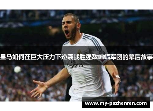 皇马如何在巨大压力下逆袭战胜强敌蝙蝠军团的幕后故事 皇马如何在巨大压力下逆袭战胜强敌蝙蝠军团的幕后故事