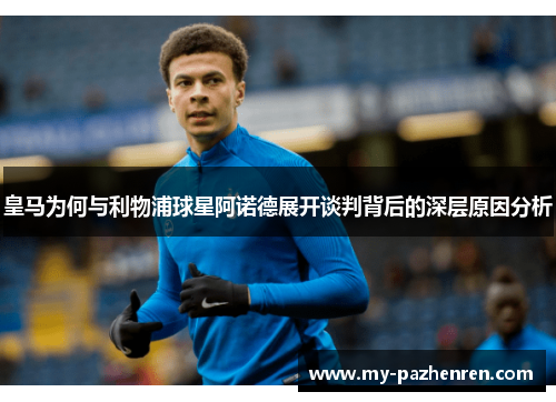 皇马为何与利物浦球星阿诺德展开谈判背后的深层原因分析 皇马为何与利物浦球星阿诺德展开谈判背后的深层原因分析