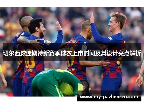 切尔西球迷期待新赛季球衣上市时间及其设计亮点解析 切尔西球迷期待新赛季球衣上市时间及其设计亮点解析