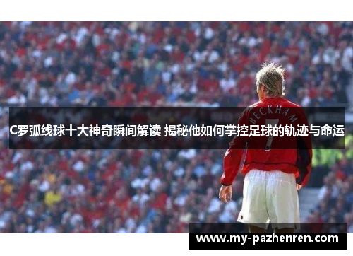 C罗弧线球十大神奇瞬间解读 揭秘他如何掌控足球的轨迹与命运 C罗弧线球十大神奇瞬间解读 揭秘他如何掌控足球的轨迹与命运
