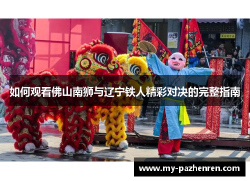 如何观看佛山南狮与辽宁铁人精彩对决的完整指南 如何观看佛山南狮与辽宁铁人精彩对决的完整指南