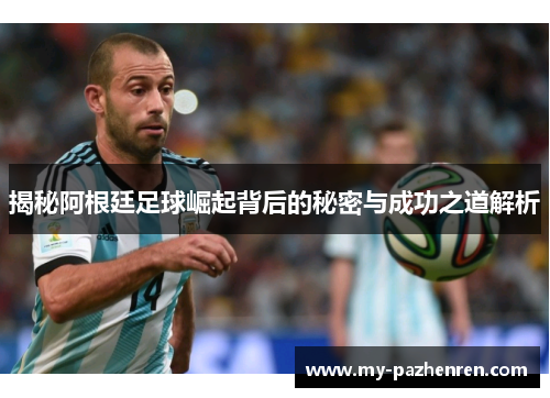 揭秘阿根廷足球崛起背后的秘密与成功之道解析 揭秘阿根廷足球崛起背后的秘密与成功之道解析