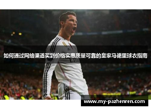 如何通过网络渠道买到价格实惠质量可靠的皇家马德里球衣指南 如何通过网络渠道买到价格实惠质量可靠的皇家马德里球衣指南