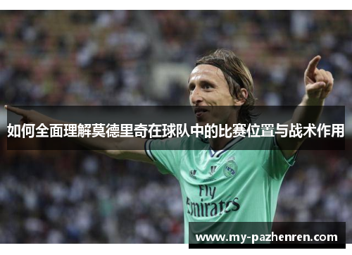 如何全面理解莫德里奇在球队中的比赛位置与战术作用 如何全面理解莫德里奇在球队中的比赛位置与战术作用